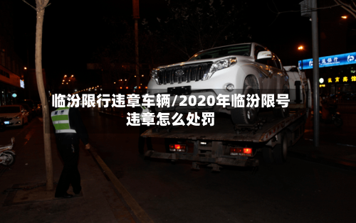 临汾限行违章车辆/2020年临汾限号违章怎么处罚-第2张图片