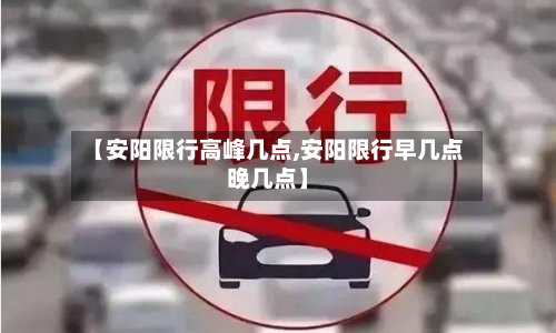 【安阳限行高峰几点,安阳限行早几点晚几点】