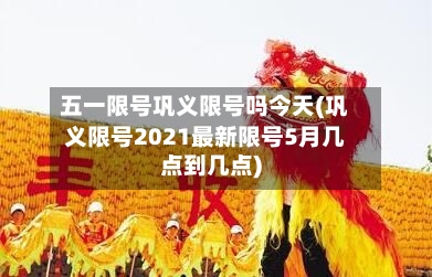 五一限号巩义限号吗今天(巩义限号2021最新限号5月几点到几点)