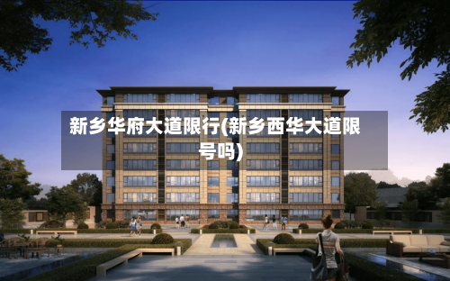 新乡华府大道限行(新乡西华大道限号吗)-第3张图片