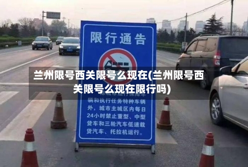 兰州限号西关限号么现在(兰州限号西关限号么现在限行吗)
