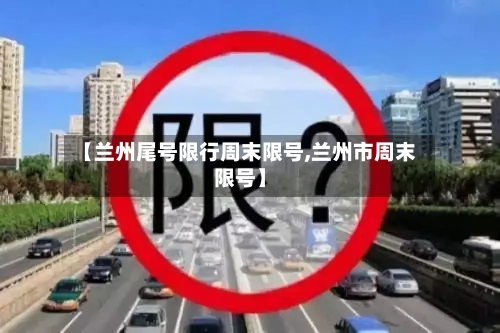 【兰州尾号限行周末限号,兰州市周末限号】