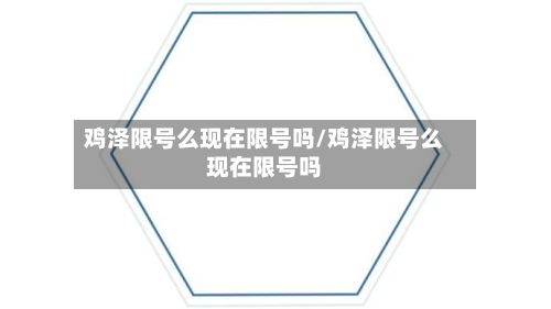鸡泽限号么现在限号吗/鸡泽限号么现在限号吗