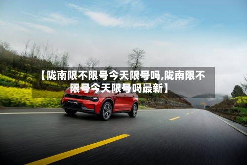 【陇南限不限号今天限号吗,陇南限不限号今天限号吗最新】