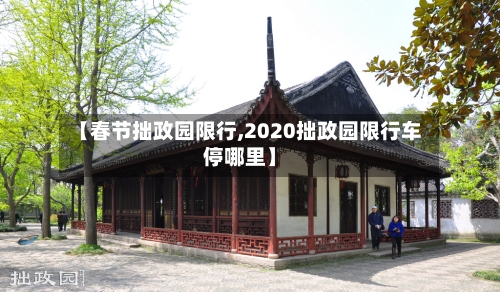 【春节拙政园限行,2020拙政园限行车停哪里】