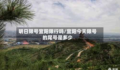 明日限号宜阳限行吗/宜阳今天限号的尾号是多少