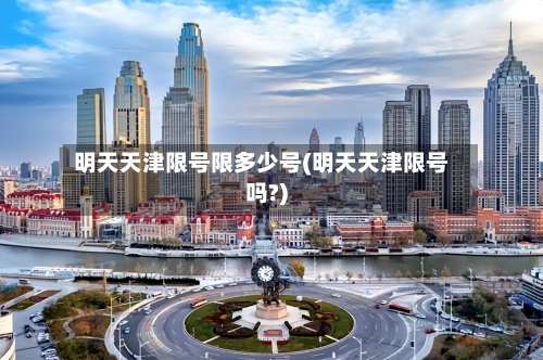 明天天津限号限多少号(明天天津限号吗?)