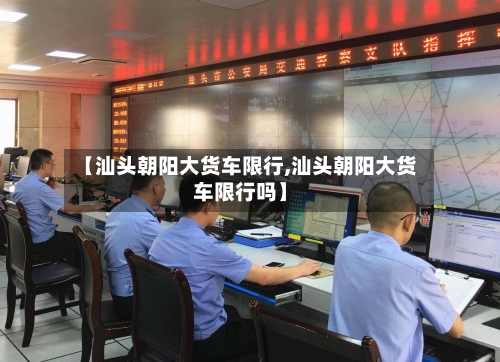 【汕头朝阳大货车限行,汕头朝阳大货车限行吗】-第2张图片