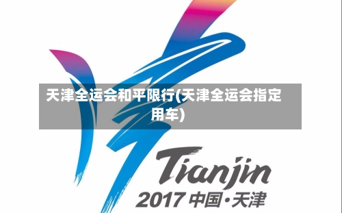 天津全运会和平限行(天津全运会指定用车)