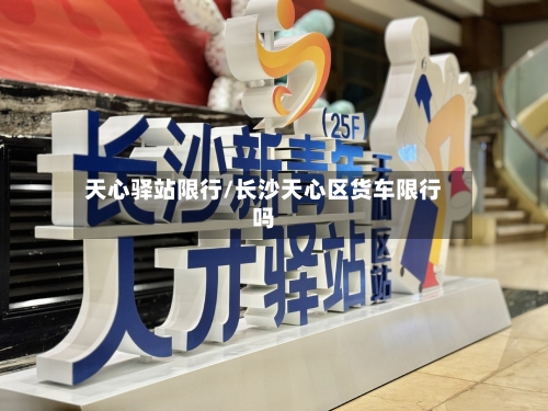 天心驿站限行/长沙天心区货车限行吗