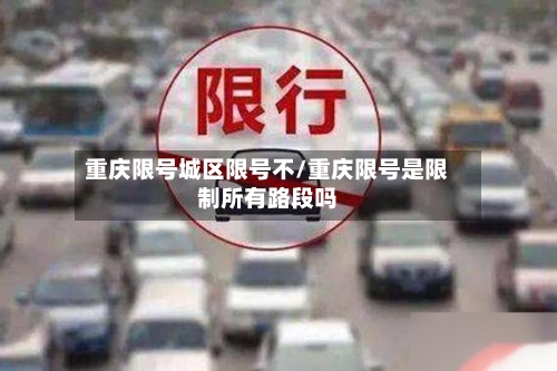 重庆限号城区限号不/重庆限号是限制所有路段吗