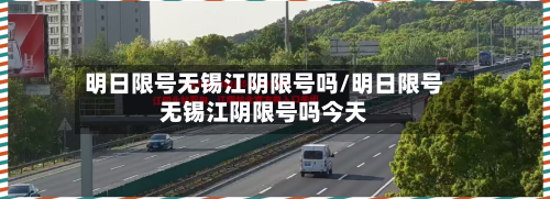 明日限号无锡江阴限号吗/明日限号无锡江阴限号吗今天