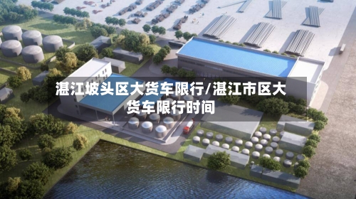 湛江坡头区大货车限行/湛江市区大货车限行时间-第3张图片
