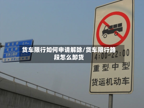 货车限行如何申请解除/货车限行路段怎么卸货