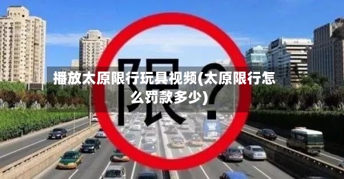 播放太原限行玩具视频(太原限行怎么罚款多少)
