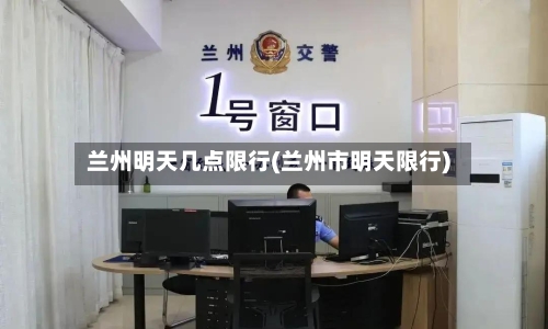 兰州明天几点限行(兰州市明天限行)