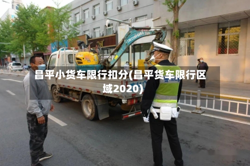 昌平小货车限行扣分(昌平货车限行区域2020)