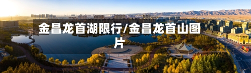 金昌龙首湖限行/金昌龙首山图片