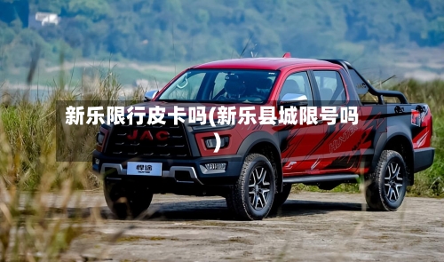 新乐限行皮卡吗(新乐县城限号吗)