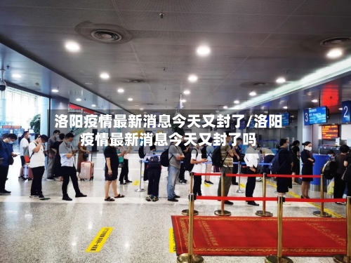 洛阳疫情最新消息今天又封了/洛阳疫情最新消息今天又封了吗