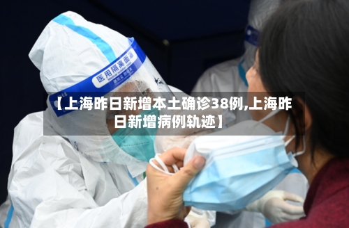 【上海昨日新增本土确诊38例,上海昨日新增病例轨迹】