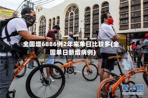 全国增6886例2年来单日比较多(全国单日新增病例)-第2张图片