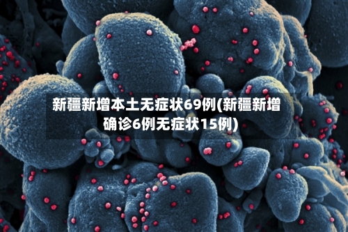 新疆新增本土无症状69例(新疆新增确诊6例无症状15例)
