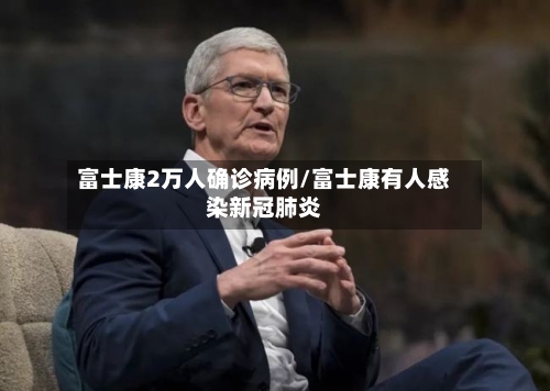 富士康2万人确诊病例/富士康有人感染新冠肺炎