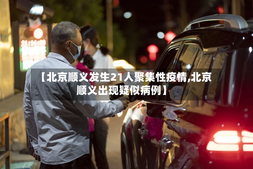 【北京顺义发生21人聚集性疫情,北京顺义出现疑似病例】-第2张图片