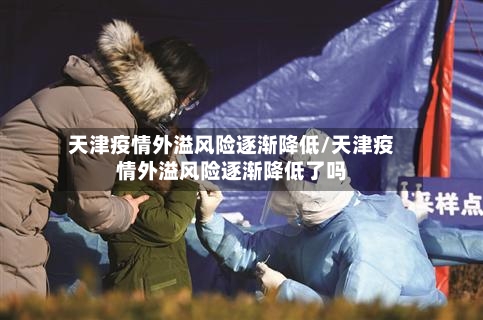 天津疫情外溢风险逐渐降低/天津疫情外溢风险逐渐降低了吗-第3张图片