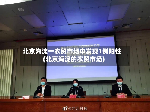 北京海淀一农贸市场中发现1例阳性(北京海淀的农贸市场)