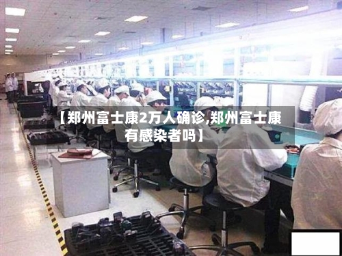 【郑州富士康2万人确诊,郑州富士康有感染者吗】-第3张图片