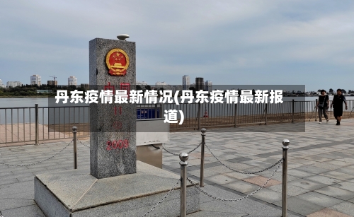 丹东疫情最新情况(丹东疫情最新报道)