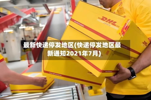 最新快递停发地区(快递停发地区最新通知2021年7月)