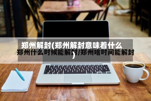 郑州解封(郑州解封意味着什么)
