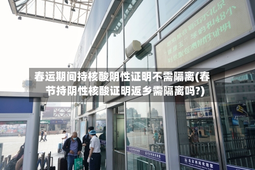 春运期间持核酸阴性证明不需隔离(春节持阴性核酸证明返乡需隔离吗?)