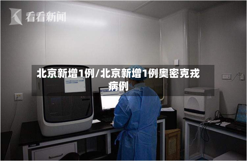 北京新增1例/北京新增1例奥密克戎病例