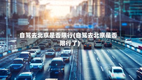 自驾去北京是否限行(自驾去北京是否限行了)