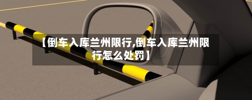【倒车入库兰州限行,倒车入库兰州限行怎么处罚】