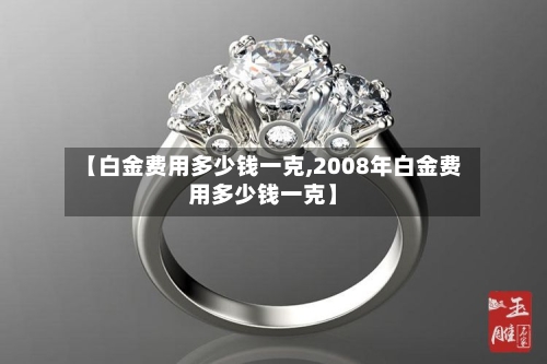 【白金费用多少钱一克,2008年白金费用多少钱一克】-第3张图片
