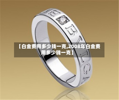 【白金费用多少钱一克,2008年白金费用多少钱一克】-第2张图片