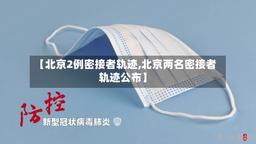 【北京2例密接者轨迹,北京两名密接者轨迹公布】