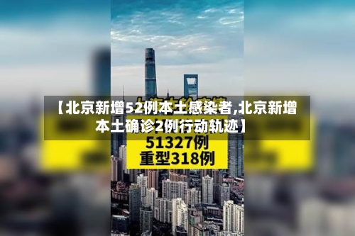 【北京新增52例本土感染者,北京新增本土确诊2例行动轨迹】