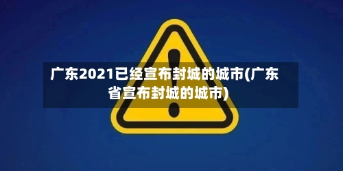广东2021已经宣布封城的城市(广东省宣布封城的城市)