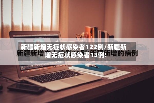 新疆新增无症状感染者122例/新疆新增无症状感染者13例!