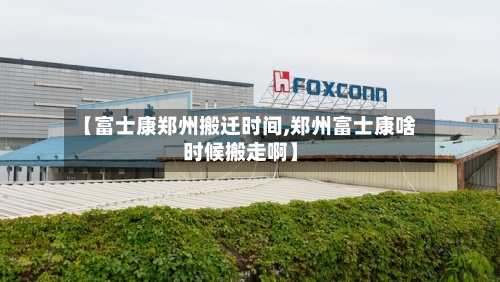 【富士康郑州搬迁时间,郑州富士康啥时候搬走啊】-第2张图片