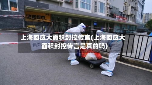 上海回应大面积封控传言(上海回应大面积封控传言是真的吗)-第2张图片