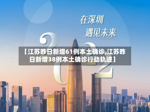 【江苏昨日新增61例本土确诊,江苏昨日新增38例本土确诊行动轨迹】-第2张图片