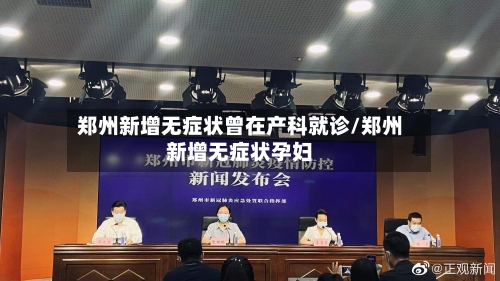 郑州新增无症状曾在产科就诊/郑州新增无症状孕妇
