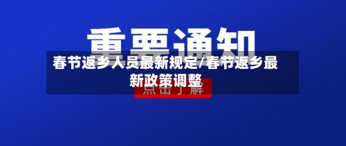 春节返乡人员最新规定/春节返乡最新政策调整